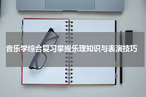  音乐学综合复习掌握乐理知识与表演技巧