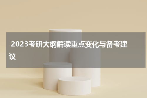  2023考研大纲解读重点变化与备考建议