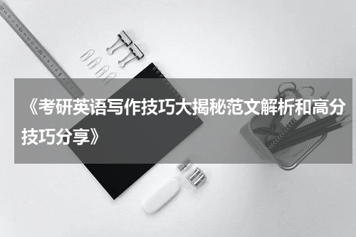 《考研英语写作技巧大揭秘范文解析和高分技巧分享》