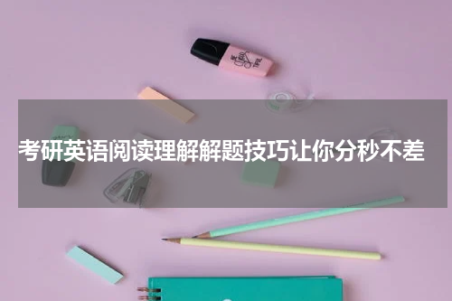  考研英语阅读理解解题技巧让你分秒不差
