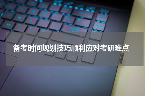 备考时间规划技巧顺利应对考研难点