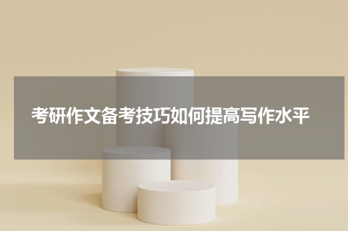  考研作文备考技巧如何提高写作水平