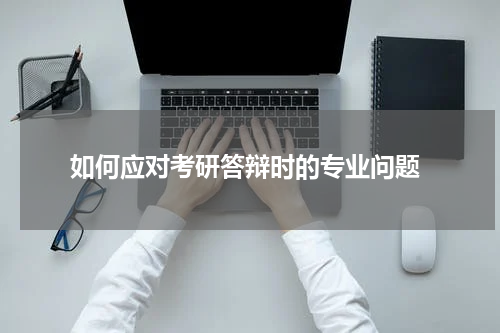  如何应对考研答辩时的专业问题