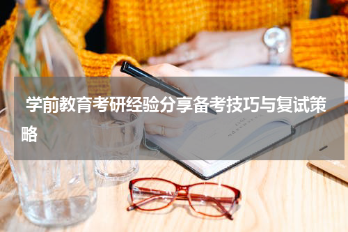  学前教育考研经验分享备考技巧与复试策略