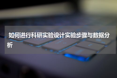  如何进行科研实验设计实验步骤与数据分析