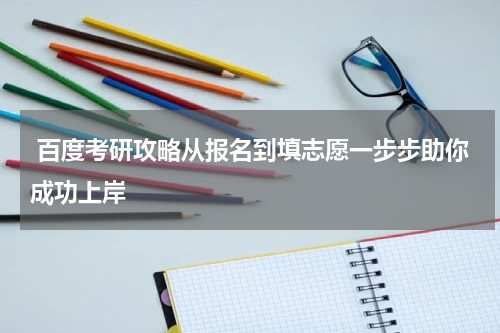 百度考研攻略从报名到填志愿一步步助你成功上岸