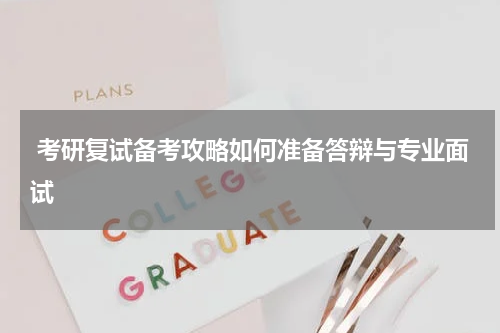  考研复试备考攻略如何准备答辩与专业面试