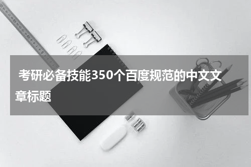  考研必备技能350个百度规范的中文文章标题