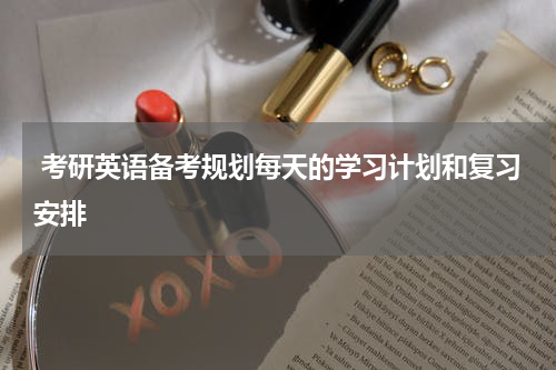  考研英语备考规划每天的学习计划和复习安排
