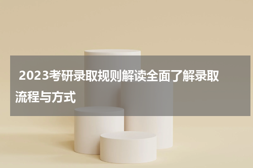  2023考研录取规则解读全面了解录取流程与方式