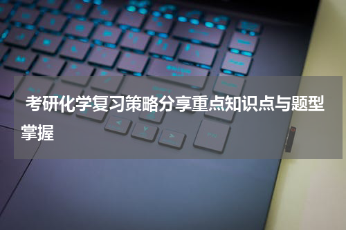  考研化学复习策略分享重点知识点与题型掌握