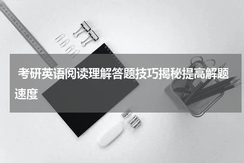  考研英语阅读理解答题技巧揭秘提高解题速度