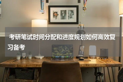  考研笔试时间分配和进度规划如何高效复习备考