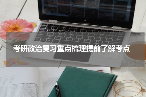  考研政治复习重点梳理提前了解考点