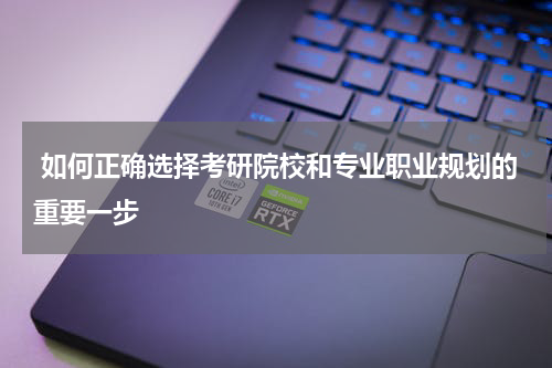  如何正确选择考研院校和专业职业规划的重要一步