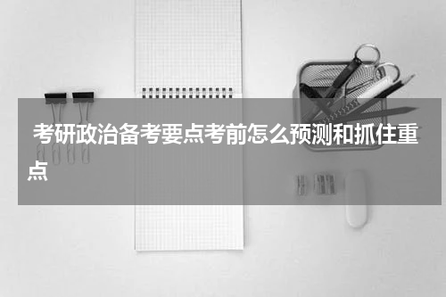  考研政治备考要点考前怎么预测和抓住重点