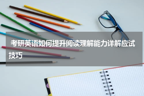  考研英语如何提升阅读理解能力详解应试技巧
