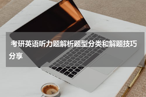  考研英语听力题解析题型分类和解题技巧分享