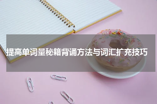  提高单词量秘籍背诵方法与词汇扩充技巧
