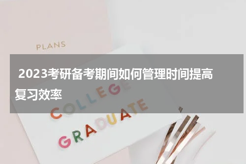  2023考研备考期间如何管理时间提高复习效率