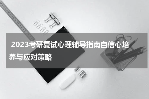  2023考研复试心理辅导指南自信心培养与应对策略