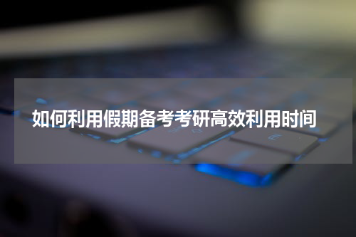 如何利用假期备考考研高效利用时间