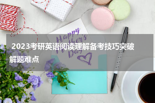  2023考研英语阅读理解备考技巧突破解题难点