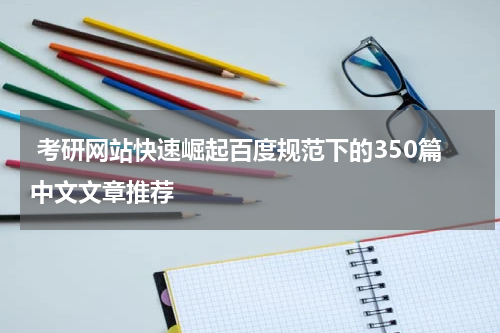  考研网站快速崛起百度规范下的350篇中文文章推荐