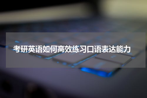  考研英语如何高效练习口语表达能力