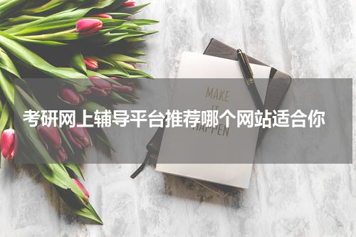 考研网上辅导平台推荐哪个网站适合你