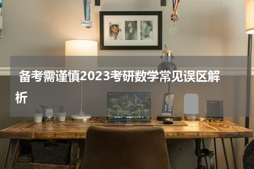  备考需谨慎2023考研数学常见误区解析
