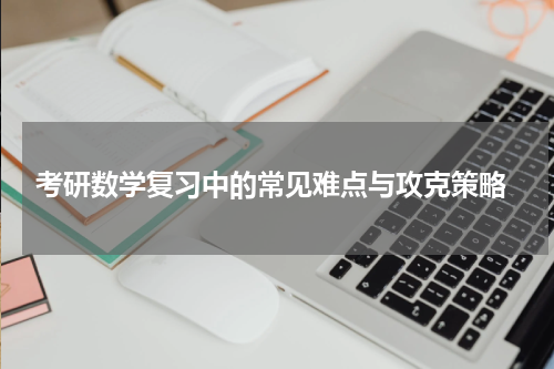  考研数学复习中的常见难点与攻克策略