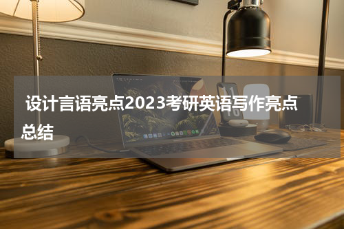  设计言语亮点2023考研英语写作亮点总结