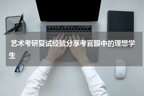  艺术考研复试经验分享考官眼中的理想学生