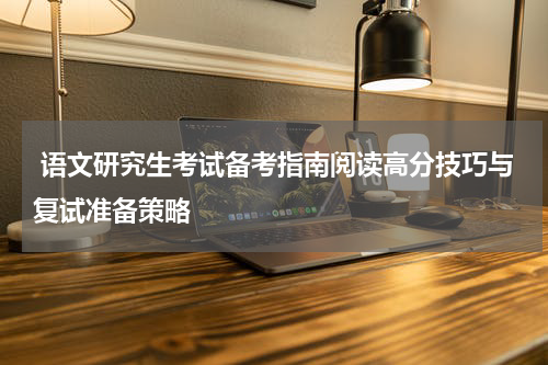  语文研究生考试备考指南阅读高分技巧与复试准备策略