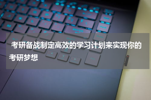  考研备战制定高效的学习计划来实现你的考研梦想