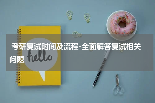  考研复试时间及流程-全面解答复试相关问题