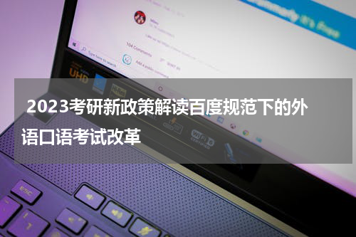  2023考研新政策解读百度规范下的外语口语考试改革