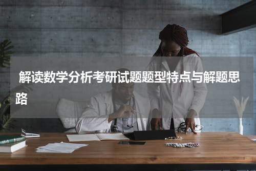  解读数学分析考研试题题型特点与解题思路