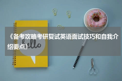 《备考攻略考研复试英语面试技巧和自我介绍要点》