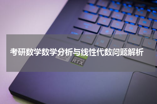  考研数学数学分析与线性代数问题解析