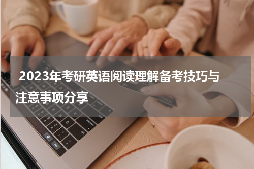  2023年考研英语阅读理解备考技巧与注意事项分享