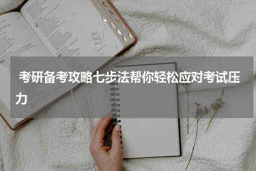 考研备考攻略七步法帮你轻松应对考试压力