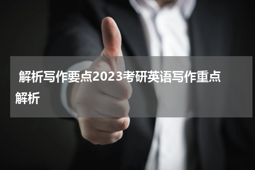  解析写作要点2023考研英语写作重点解析