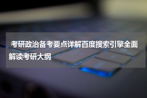  考研政治备考要点详解百度搜索引擎全面解读考研大纲