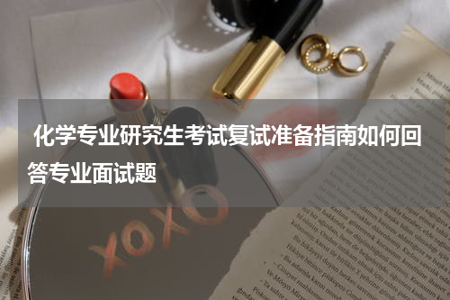  化学专业研究生考试复试准备指南如何回答专业面试题