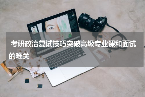  考研政治复试技巧突破高级专业课和面试的难关