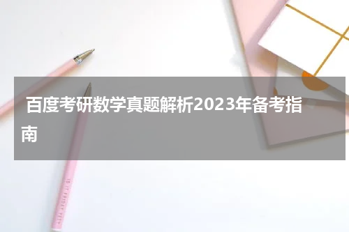  百度考研数学真题解析2023年备考指南