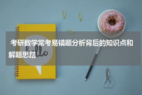  考研数学常考易错题分析背后的知识点和解题思路