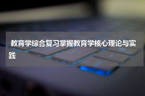  教育学综合复习掌握教育学核心理论与实践